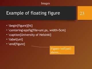 Example of floating figure
• begin{figure}[ht]
• centeringepsfig{file=uni.ps, width=5cm}
• caption{University of Helsinki}
• label{uni}
• end{figure}
Figure~ref{uni}
shows...
Images
23
 