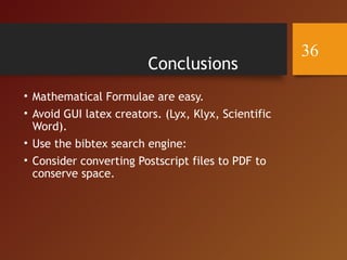 Conclusions
• Mathematical Formulae are easy.
• Avoid GUI latex creators. (Lyx, Klyx, Scientific
Word).
• Use the bibtex search engine:
• Consider converting Postscript files to PDF to
conserve space.
36
 