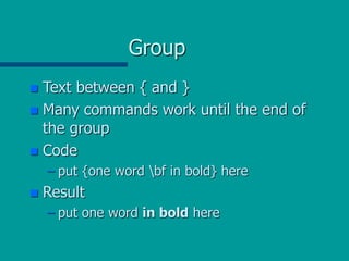 Group
 Text between { and }
 Many commands work until the end of
the group
 Code
– put {one word bf in bold} here
 Result
– put one word in bold here
 