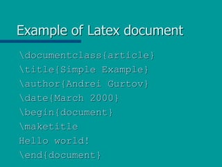 Example of Latex document
documentclass{article}
title{Simple Example}
author{Andrei Gurtov}
date{March 2000}
begin{document}
maketitle
Hello world!
end{document}
 