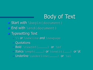 Body of Text
 Start with begin{document}
 End with end{document}
 Typesetting Text
–  or newline and newpage
– Quotations
– Bold textbf{……………} or bf
– Italics emph{…………} or textit{………} or it
– Underline underline{…………} or ul
 