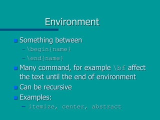 Environment
 Something between
– begin{name}
– end{name}
 Many command, for example bf affect
the text until the end of environment
 Can be recursive
 Examples:
– itemize, center, abstract
 