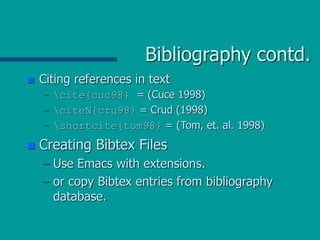 Bibliography contd.
 Citing references in text
– cite{cuc98} = (Cuce 1998)
– citeN{cru98} = Crud (1998)
– shortcite{tom98} = (Tom, et. al. 1998)
 Creating Bibtex Files
– Use Emacs with extensions.
– or copy Bibtex entries from bibliography
database.
 