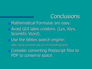 Conclusions
 Mathematical Formulae are easy.
 Avoid GUI latex creators. (Lyx, Klyx,
Scientific Word).
 Use the bibtex search engine:
http://www.cs.monsh.edu.au/mirrors/bibliography
 Consider converting Postscript files to
PDF to conserve space.
 