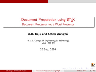 Document Preparation using LATEX 
Document Processor not a Word Processor 
A.B. Raju and Satish Annigeri 
B.V.B. College of Engineering & Technology 
Hubli 580 031 
20 Sep, 2014 
A.B. Raju (BVBCET, Hubli) Document Preparation using LATEX 20 Sep, 2014 1 / 23 
 