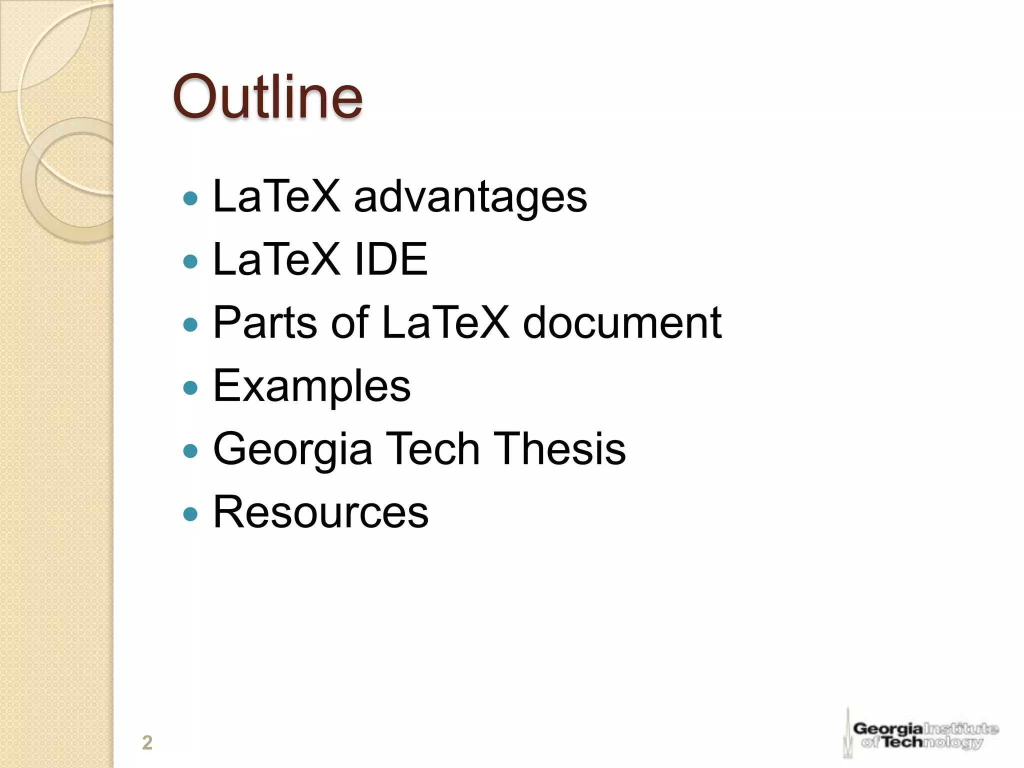Outline
     LaTeX advantages
     LaTeX IDE
     Parts of LaTeX document
     Examples
     Georgia Tech Thesis
     Resources




2
 