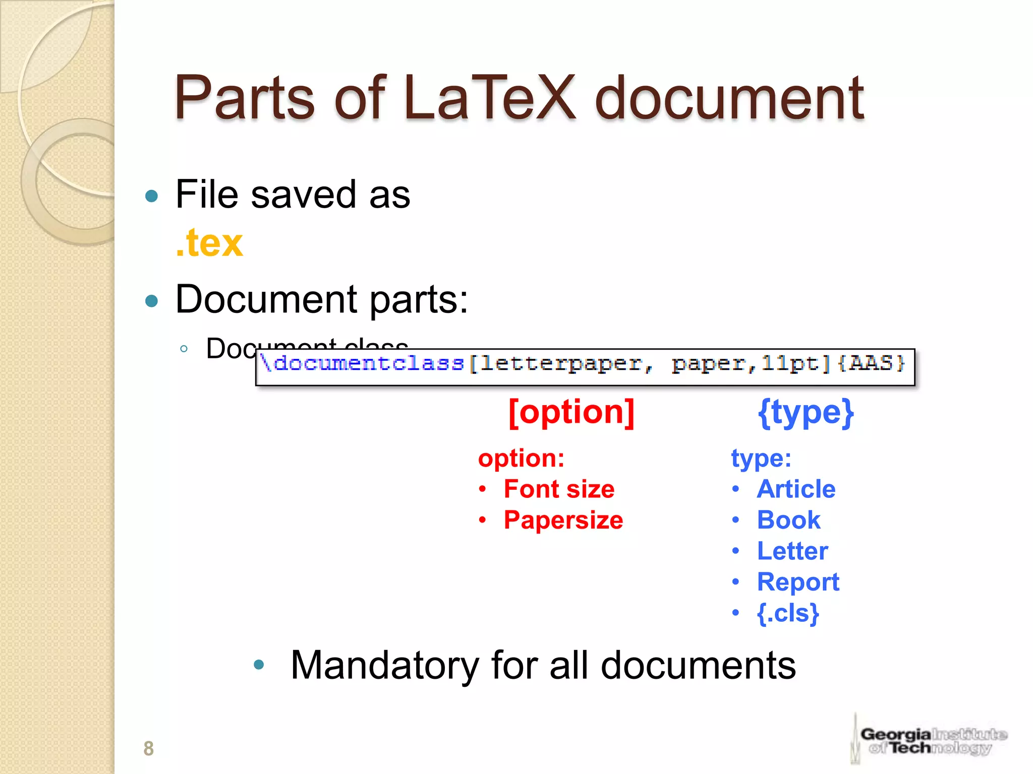 Parts of LaTeX document
 File saved as
  .tex
 Document parts:
    ◦ Document class

                         [option]      {type}
                       option:       type:
                       • Font size   • Article
                       • Papersize   • Book
                                     • Letter
                                     • Report
                                     • {.cls}

         • Mandatory for all documents
8
 