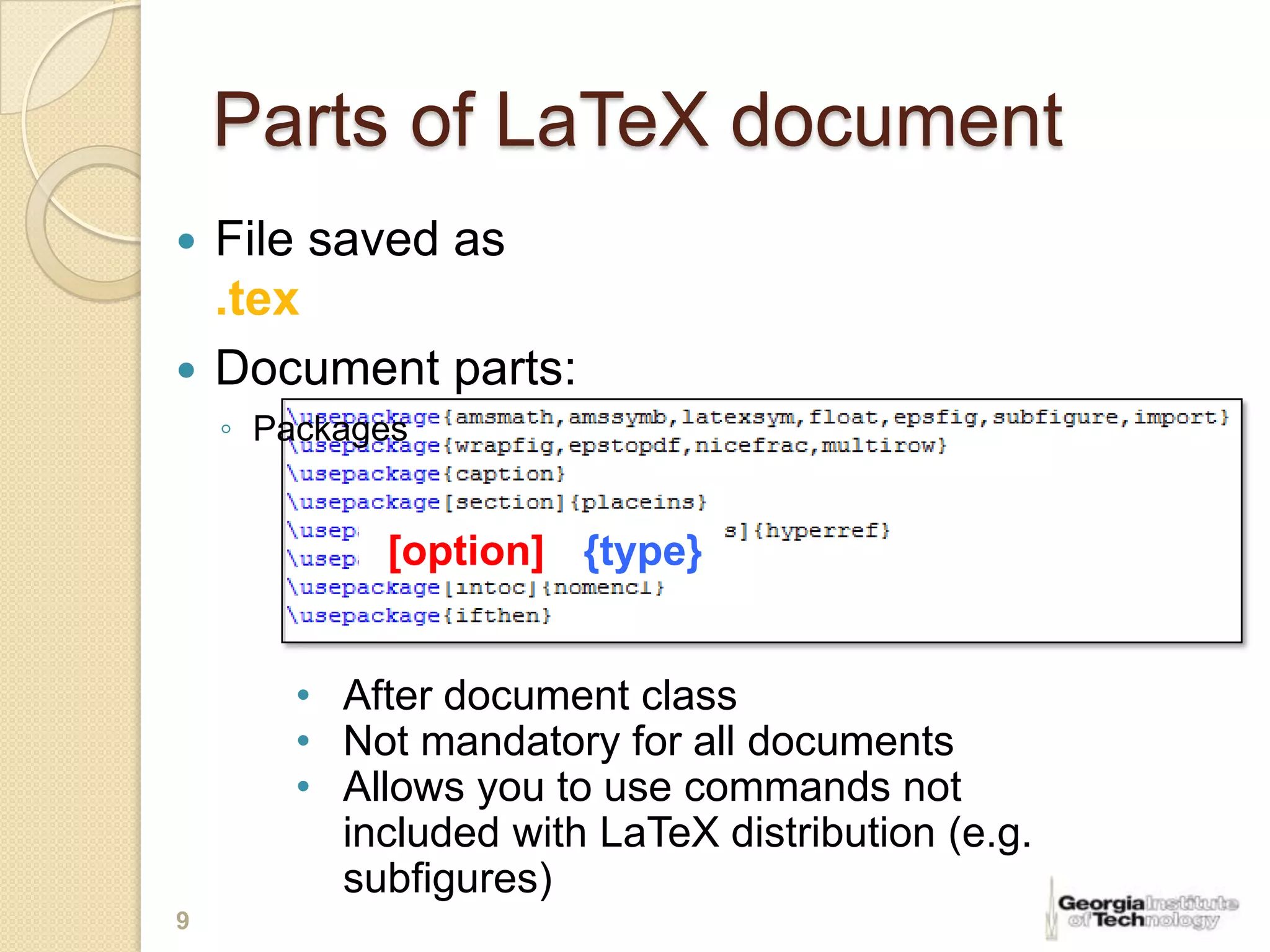 Parts of LaTeX document
 File saved as
  .tex
 Document parts:
    ◦ Packages


            [option] {type}


        • After document class
        • Not mandatory for all documents
        • Allows you to use commands not
          included with LaTeX distribution (e.g.
          subfigures)
9
 