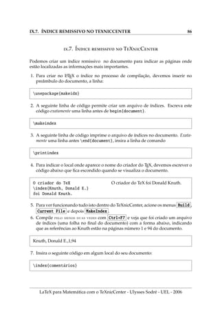 VI.5. INSERINDO FIGURAS COM A EXTENSÃO PNG 64
Figura .1: Figura com as medidas em pt
8. Inserimos a figura uel.png centralizada, com borda, tendo o comprimento
medindo 24%(=0.24) de hsize e altura medindo 30%(=0.30) de hsize. No
L
A
TEX, hsize representa a medida horizontal da folha do documento.
begin{figure}[ht]
centering{fbox{%
includegraphics[width=.24hsize,height=.30hsize]{uel}}}
caption{PNG com width e height proporcionais a hsize}
end{figure}
O código anterior produz o seguinte resultado gráfico:
Figura .2: PNG com width e height proporcionais a hsize
9. Inserindo a figura uel.png centralizada, com borda, escalonada com o comando
scale. Observamos que scale=1.35 representa uma figura que possui largura (
e também altura) 35% a mais que a figura normal.
begin{figure}[ht]centering{%
fbox{includegraphics[scale=1.35]{uel}}}
caption{PNG ampliada com a escala 135%=(1.35)}
end{figure}
O código anterior produz o seguinte resultado gráfico:
LaTeX para Matemática com o TeXnicCenter - Ulysses Sodré - UEL - 2006
 