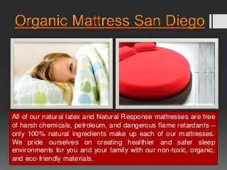 All of our natural latex and Natural Response mattresses are free
of harsh chemicals, petroleum, and dangerous flame retardants –
only 100% natural ingredients make up each of our mattresses.
We pride ourselves on creating healthier and safer sleep
environments for you and your family with our non-toxic, organic,
and eco-friendly materials.
 