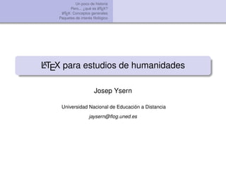 Un poco de historia
Pero... ¿qué es LATEX?
LATEX: Conceptos generales
Paquetes de interés ﬁlológico
LATEX para estudios de humanidades
Josep Ysern
Universidad Nacional de Educación a Distancia
jaysern@ﬂog.uned.es
 