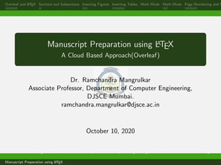Overleaf and LATEX Sections and Subsections Inserting Figures Inserting Tables Math Mode Math Mode Page Numbering and S
Manuscript Preparation using LATEX
A Cloud Based Approach(Overleaf)
Dr. Ramchandra Mangrulkar
Associate Professor, Department of Computer Engineering,
DJSCE Mumbai.
ramchandra.mangrulkar@djsce.ac.in
October 10, 2020
Dr. Ramchandra Mangrulkar Associate Professor, Department of Computer Engineering, DJSCE Mumbai. ramchandra.mangrulkar@
Manuscript Preparation using LATEX
 