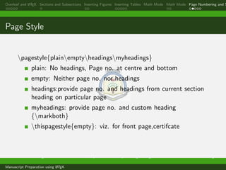 Overleaf and LATEX Sections and Subsections Inserting Figures Inserting Tables Math Mode Math Mode Page Numbering and S
Page Style
pagestyle{plainemptyheadingsmyheadings}
plain: No headings, Page no. at centre and bottom
empty: Neither page no. nor headings
headings:provide page no. and headings from current section
heading on particular page
myheadings: provide page no. and custom heading
{markboth}
thispagestyle{empty}: viz. for front page,certifcate
Dr. Ramchandra Mangrulkar Associate Professor, Department of Computer Engineering, DJSCE Mumbai. ramchandra.mangrulkar@
Manuscript Preparation using LATEX
 