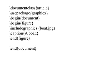 documentclass{article}
usepackage{graphicx}
begin{document}
begin{figure}
includegraphics {boat.jpg}
caption{A boat.}
end{figure}
end{document}
 
