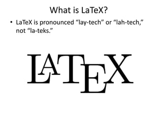 What is LaTeX?
• LaTeX is pronounced “lay-tech” or “lah-tech,”
not “la-teks.”
 