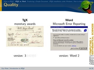 What is L TEX? L TEX vs. Word Producing a Simple Document L TEX installation under Windows How to deal with problems?
           A      A                                          A


   Quality


                       TEX                                                   Word
                  monetary awards                                  Microsoft Error Reporting




                 version: 3.141592                                         version: Word 2


                            A
Guy Kloss | Introduction to L TEX                                                                                  14/32
 