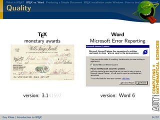 What is L TEX? L TEX vs. Word Producing a Simple Document L TEX installation under Windows How to deal with problems?
           A      A                                          A


   Quality


                       TEX                                                   Word
                  monetary awards                                  Microsoft Error Reporting




                 version: 3.141592                                         version: Word 6


                            A
Guy Kloss | Introduction to L TEX                                                                                  14/32
 
