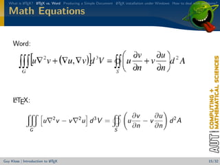 What is L TEX? L TEX vs. Word Producing a Simple Document L TEX installation under Windows How to deal with problems?
           A      A                                          A


   Math Equations


     Word:




     A
     LTEX:

                              2           2                              ∂v    ∂u
                        u         v −v        u d 3V =               u      −v    d 2A
               G                                              S
                                                                         ∂n    ∂n



                            A
Guy Kloss | Introduction to L TEX                                                                                  15/32
 