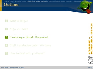 What is L TEX? L TEX vs. Word Producing a Simple Document L TEX installation under Windows How to deal with problems?
           A      A                                          A


   Outline


                A
      1 What is LTEX?

        A
      2 LTEX vs. Word

      3 Producing a Simple Document

        A
      4 LTEX installation under Windows

      5 How to deal with problems?



                            A
Guy Kloss | Introduction to L TEX                                                                                  16/32
 