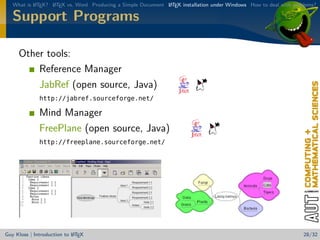 What is L TEX? L TEX vs. Word Producing a Simple Document L TEX installation under Windows How to deal with problems?
           A      A                                          A


   Support Programs

     Other tools:
         Reference Manager
         JabRef (open source, Java)
              http://jabref.sourceforge.net/

              Mind Manager
              FreePlane (open source, Java)
              http://freeplane.sourceforge.net/




                            A
Guy Kloss | Introduction to L TEX                                                                                  28/32
 