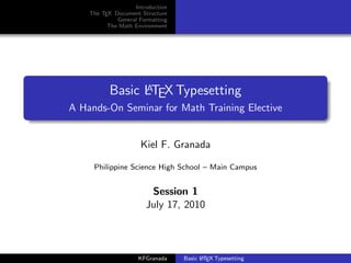 Introduction
    The TEX Document Structure
             General Formatting
          The Math Environment




                 A
           Basic LTEX Typesetting
A Hands-On Seminar for Math Training Elective


                     Kiel F. Granada

     Philippine Science High School – Main Campus


                        Session 1
                       July 17, 2010



                    KFGranada           A
                                  Basic L TEX Typesetting
 