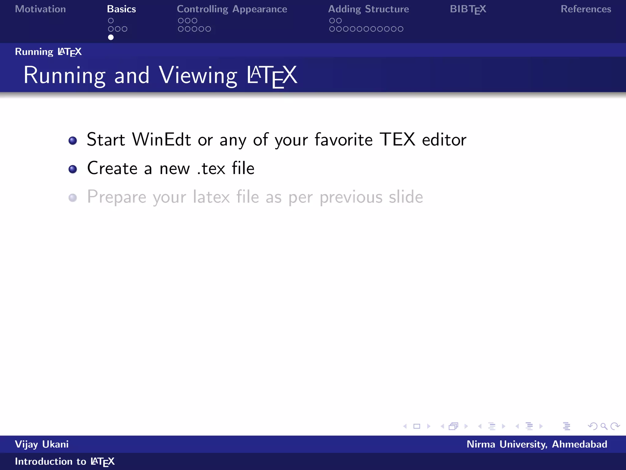 Motivation Basics Controlling Appearance Adding Structure BIBTEX References 
Word and LATEX comparison 
Plus points of LATEX 
Speed 
Security 
Separation of contents from formatting 
Control 
Flexibility 
Interoperable 
. . . 
Vijay Ukani Nirma University, Ahmedabad 
Introduction to LATEX 
 