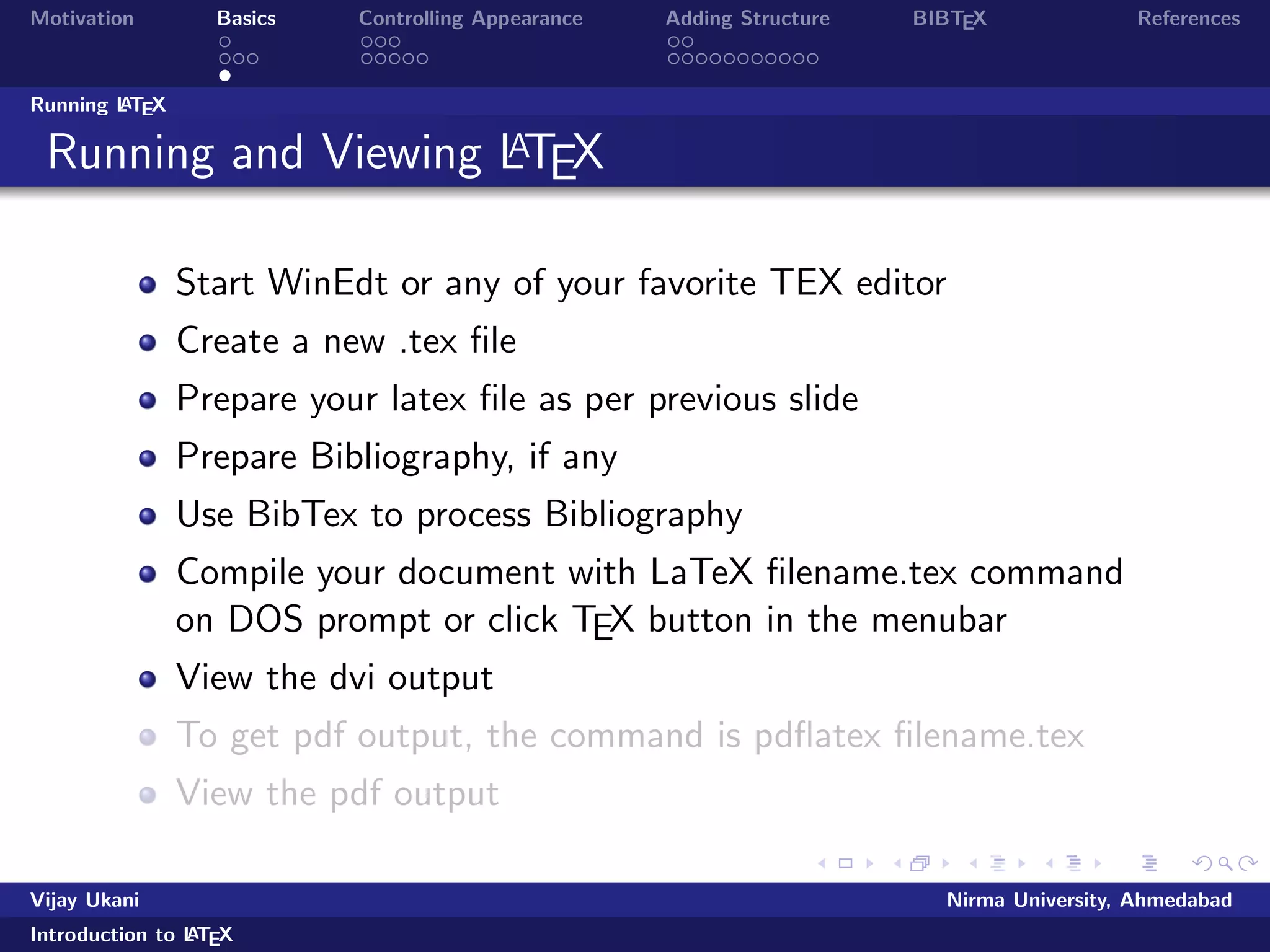 Motivation Basics Controlling Appearance Adding Structure BIBTEX References 
Commands 
LATEX commands 
acommand 
anothercommand{argument} 
yetanothercommand[options]{argument} 
% a comment. I can say what I like here! 
Vijay Ukani Nirma University, Ahmedabad 
Introduction to LATEX 
 