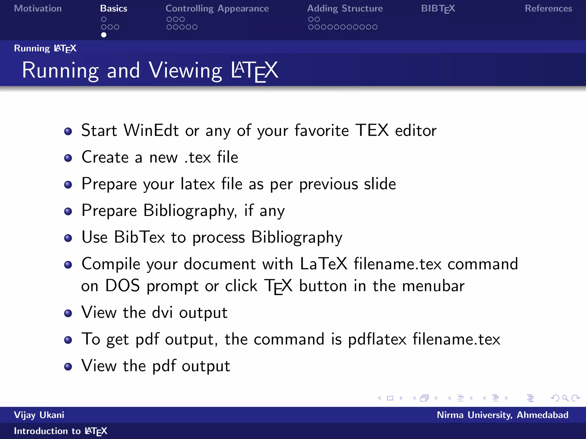 Motivation Basics Controlling Appearance Adding Structure BIBTEX References 
Document Structure 
Overall structure of a LATEX document: 
documentclass[...]{...} 
% preamble 
... 
begin{document} 
% body of the document 
... 
end{document} 
Vijay Ukani Nirma University, Ahmedabad 
Introduction to LATEX 
 
