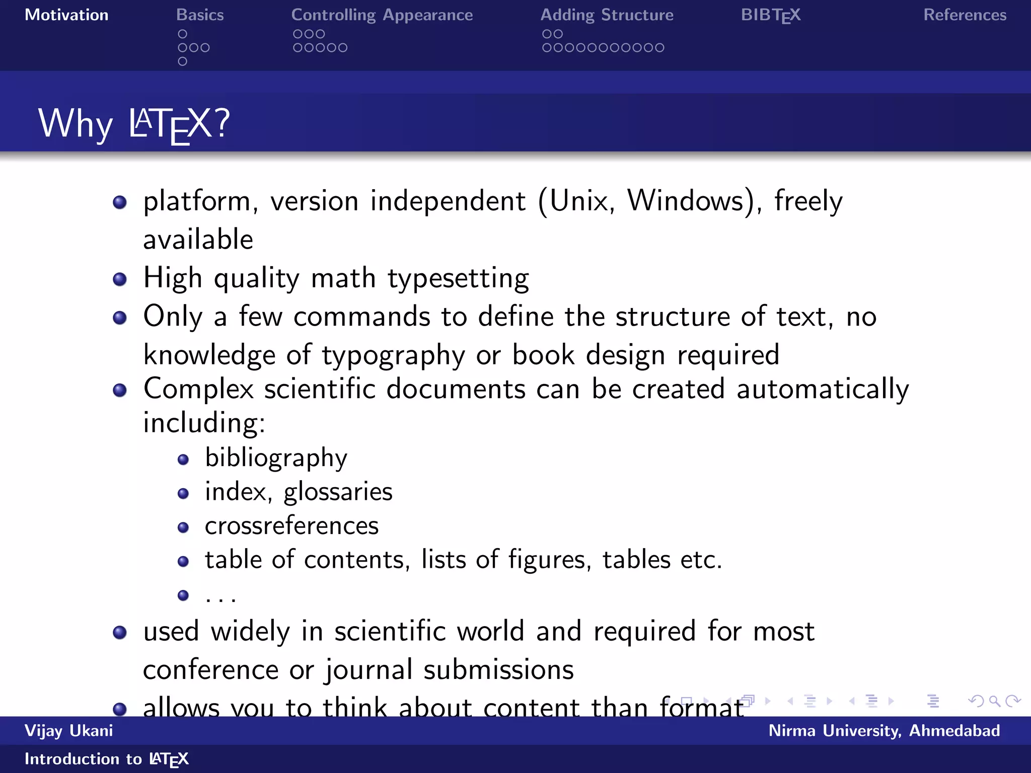 Motivation Basics Controlling Appearance Adding Structure BIBTEX References 
Why LATEX? 
platform, version independent (Unix, Windows), freely 
available 
High quality math typesetting 
Only a few commands to de 