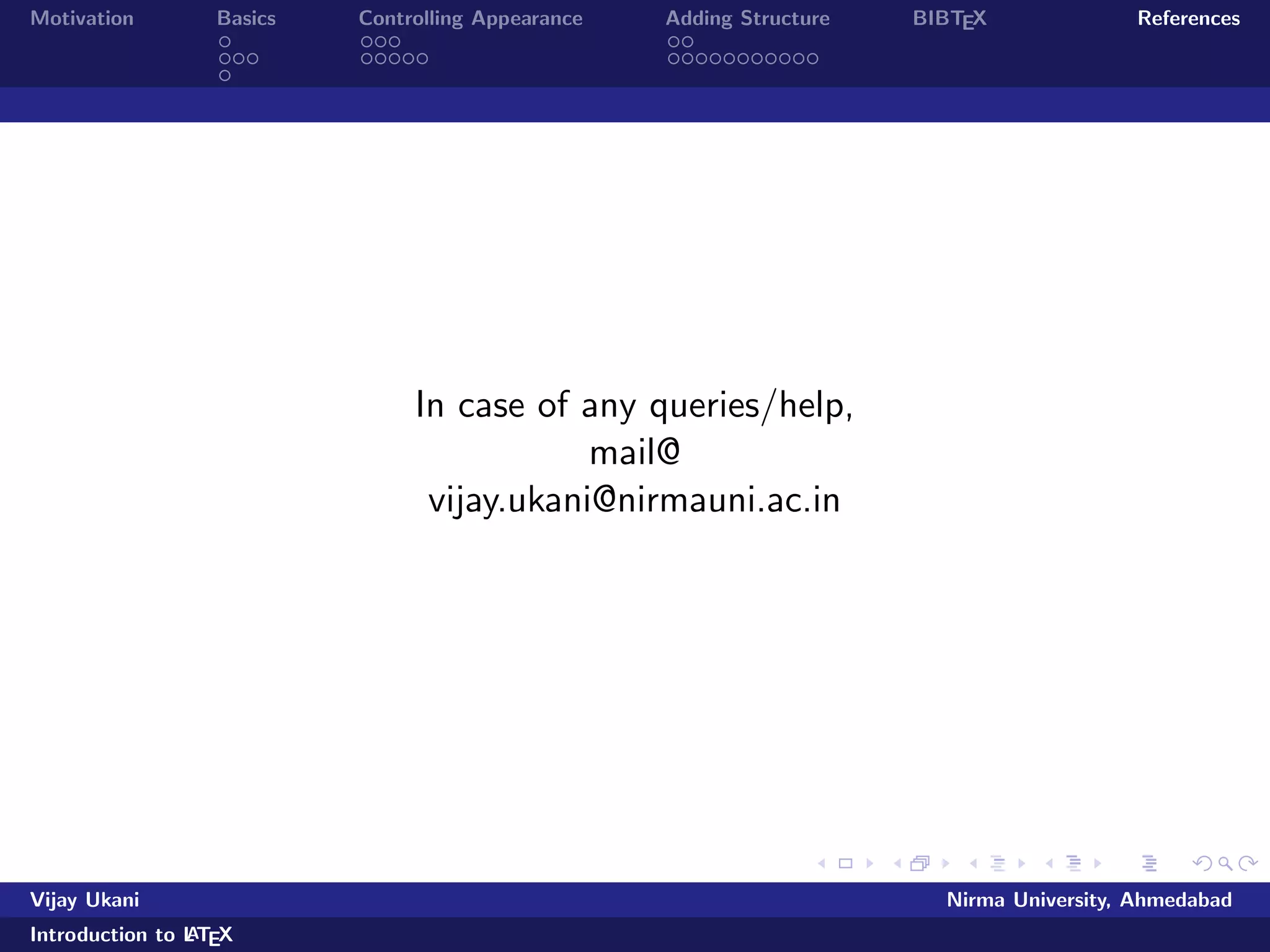 Motivation Basics Controlling Appearance Adding Structure BIBTEX References 
Making Lists 
Numbered Lists 
List of Metros in India 
begin{enumerate} 
item Delhi pause 
item Mumbai pause 
item Kolkata pause 
item Chennai 
end{enumerate} 
Looks like:- 
List of Metros in India 
1 Delhi 
2 Mumbai 
3 Kolkata 
Vijay Ukani Nirma University, Ahmedabad 
Introduction to LATEX 
 