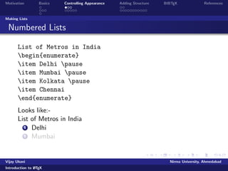 Motivation Basics Controlling Appearance Adding Structure BIBTEX References 
Document Structure 
The body: 
begin{document} 
maketitle 
section{Introduction} 
Some text... 
section{The Middle} 
Some more ... 
section{Conclusion} 
The final part 
end{document} 
Vijay Ukani Nirma University, Ahmedabad 
Introduction to LATEX 
 