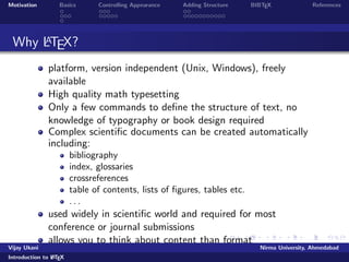 Motivation Basics Controlling Appearance Adding Structure BIBTEX References 
Why LATEX? 
platform, version independent (Unix, Windows), freely 
available 
High quality math typesetting 
Only a few commands to de 