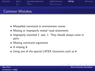 Motivation Basics Controlling Appearance Adding Structure BIBTEX References 
Outline 
1 Motivation 
2 Basics 
Commands 
Document Structure 
Running LATEX 
3 Controlling Appearance 
Making Lists 
Fonts, Symbols, quotations and footnotes 
4 Adding Structure 
Sections 
Tables, Figures and Equations 
5 BIBTEX 
Vijay Ukani Nirma University, Ahmedabad 
Introduction to LATEX 
 