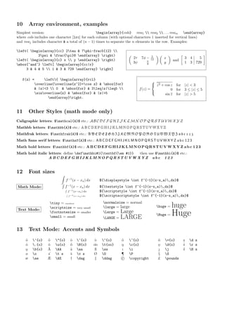 10 Array environment, examples
Simplest version: begin{array}{cols} row1  row2  . . . rowm end{array}
where cols includes one character [lrc] for each column (with optional characters | inserted for vertical lines)
and rowj includes character  a total of (n ? 1) times to separate the n elements in the row. Examples:
left( begin{array}{cc} 2tau  7phi-frac5{12} 
3psi  frac{pi}8 end{array} right)
left( begin{array}{c} x  y end{array} right)
mbox{~and~} left[ begin{array}{cc|r}
3  4  5  1  3  729 end{array} right]

2 7 ? 5
12
3 
8
 
x
y

and

3 4 5
1 3 729

f(z) = left{ begin{array}{rcl}
overline{overline{z^2}+cos z}  mbox{for}
 |z|3  0  mbox{for}  3leq|z|leq5 
sinoverline{z}  mbox{for}  |z|5
end{array}right.
f(z) =
?
?
?
z2 + cos z for |z|  3
0 for 3  |z|  5
sin z for |z|  5
11 Other Styles (math mode only)
Caligraphic letters: $mathcal{A}$ etc.: A B C D E F G H I J K L M N O P Q R S T U V W X Y Z
Mathbb letters: $mathbb{A}$ etc.: A B C D E F G H I J K L M N O P Q R S T U V W X Y Z
Mathfrak letters: $mathfrak{A}$ etc.: A B C D E F G H I J K L M N O P Q R S T U V W X Y Z a b c 1 2 3
Math Sans serif letters: $mathsf{A}$ etc.: A B C D E F G H I J K L M N O P Q R S T U V W X Y Z a b c 1 2 3
Math bold letters: $mathbf{A}$ etc.: A B C D E F G H I J K L M N O P Q R S T U V W X Y Z a b c 1 2 3
Math bold italic letters: define defmathbi#1{textbf{em #1}} then use $mathbi{A}$ etc.:
A B C D E F G H I J K L M N O P Q R S T U V W X Y Z a b c 1 2 3
12 Font sizes
Math Mode:
Z
f?1
(x ? xa) dx ${displaystyle int f^{-1}(x-x_a),dx}$
R
f?1
(x ? xa) dx ${textstyle int f^{-1}(x-x_a),dx}$
R
f?1
(x?xa) dx ${scriptstyle int f^{-1}(x-x_a),dx}$
R
f?1(x?xa) dx ${scriptscriptstyle int f^{-1}(x-x_a),dx}$
Text Mode:
tiny = smallest
scriptsize = very small
footnotesize = smaller
small = small
normalsize = normal
large = large
Large = Large
LARGE = LARGE
huge = huge
Huge = Huge
13 Text Mode: Accents and Symbols
o? {o} o? {o} o? ^{o} o? {o} o? ~{o} o? ={o} s
. d s
o? .{o} o? u{o} o? H{o} 
oo t{oo} o? c{o} o
. d{o} s? r s
o
?
b{o} A? AA a? aa ? ss ? i ? j s? H s
? o 
s t s s? v s ? O ? P  S
? ae ? AE ? dag ? ddag c copyright ? pounds
 