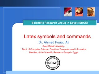 Scientific Research Group in Egypt (SRGE) 
Latex symbols and commands 
Dr. Ahmed Fouad Ali 
Suez Canal University, 
Dept. of Computer Science, Faculty of Computers and informatics 
Member of the Scientific Research Group in Egypt 
Company 
LOGO 
 