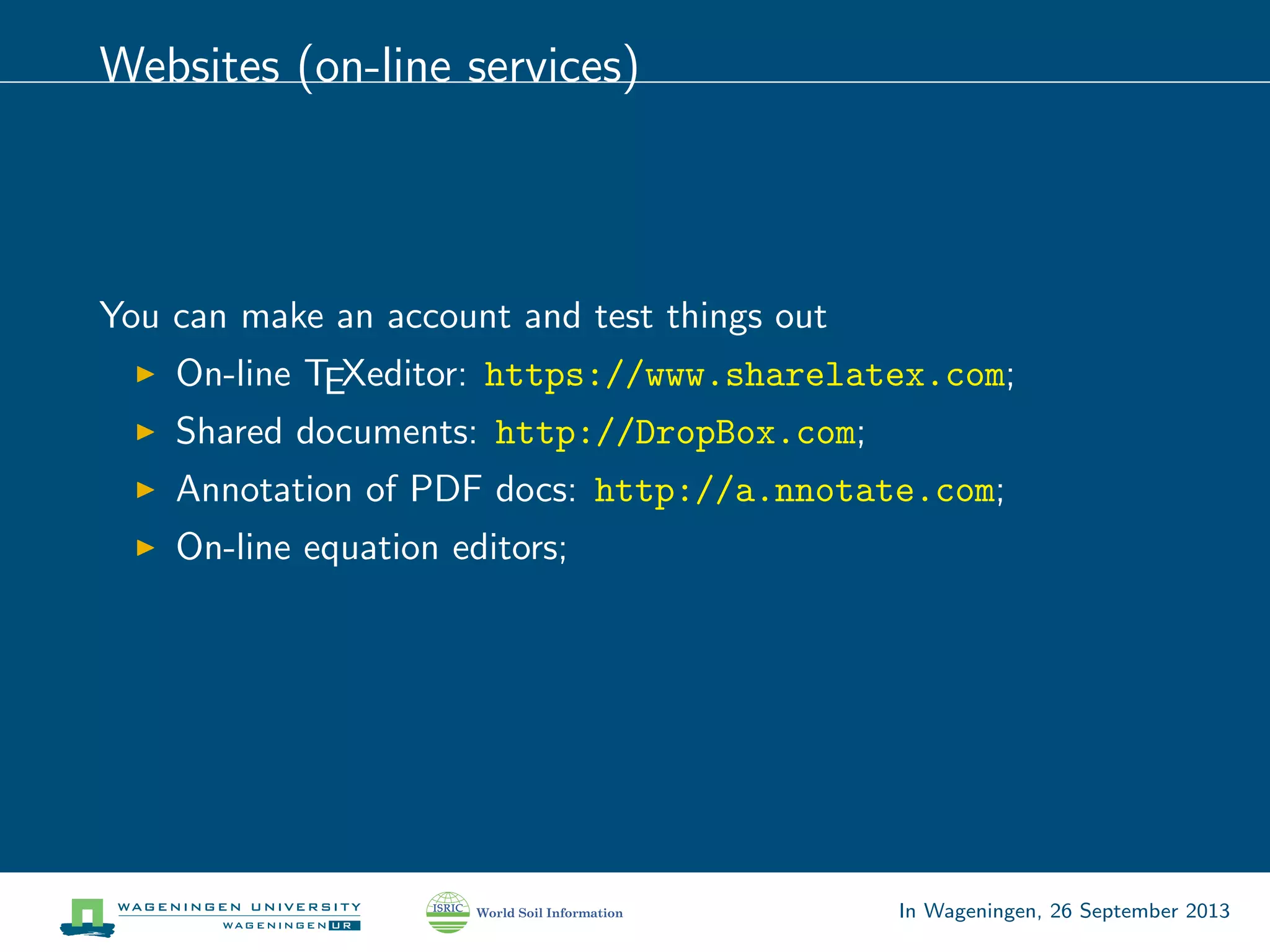 Websites (on-line services)
You can make an account and test things out
On-line TEXeditor: https://www.sharelatex.com;
Shared documents: http://DropBox.com;
Annotation of PDF docs: http://a.nnotate.com;
On-line equation editors;
In Wageningen, 26 September 2013
 