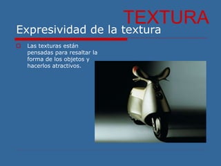 Expresividad de la textura
 Las texturas están
pensadas para resaltar la
forma de los objetos y
hacerlos atractivos.
TEXTURA
 