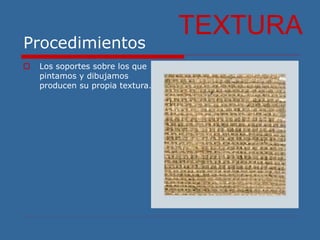 Procedimientos
 Los soportes sobre los que
pintamos y dibujamos
producen su propia textura.
TEXTURA
 