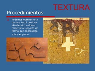Procedimientos
 Podemos obtener una
textura táctil positiva
añadiendo cualquier
material al soporte de
forma que sobresalga
sobre el plano.
TEXTURA
 