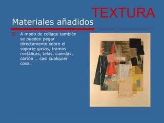 Materiales añadidos
 A modo de collage también
se pueden pegar
directamente sobre el
soporte gasas, tramas
metálicas, telas, cuerdas,
cartón … casi cualquier
cosa.
TEXTURA
 