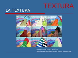 LA TEXTURA
EDUCACION PLÁSTICA Y VISUAL
Material didáctico elaborado por Tomás Roibás Fraga.
TEXTURA
 