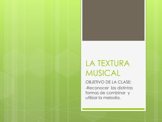 LA TEXTURA
MUSICAL
OBJETIVO DE LA CLASE:
-Reconocer las distintas
formas de combinar y
utilizar la melodía.
 