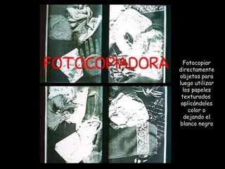 Fotocopiar directamente objetos para luego utilizar los papeles texturados  aplicándoles color o dejando el blanco negro 