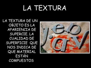 LA TEXTURA LA TEXTURA DE UN OBJETO ES LA APARIENCIA DE SUPERCIE. LA CUALIDAD DE SUPERFICIE QUE NOS INDICA DE QUE MATERIAL ESTÁN COMPUESTOS