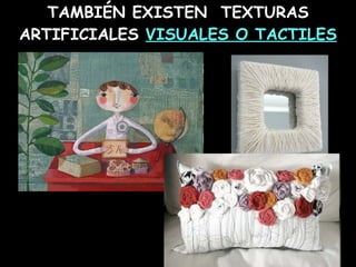 TAMBIÉN EXISTEN  TEXTURAS ARTIFICIALES  VISUALES O TACTILES 