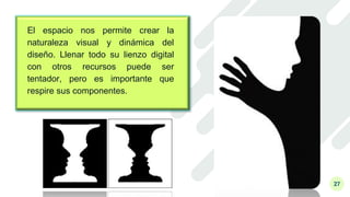 27
El espacio nos permite crear la
naturaleza visual y dinámica del
diseño. Llenar todo su lienzo digital
con otros recursos puede ser
tentador, pero es importante que
respire sus componentes.
 