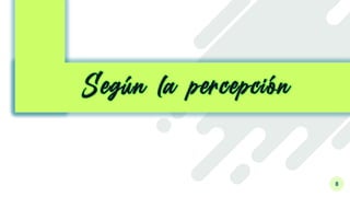 8
Según la percepción
 