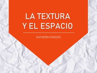 LA TEXTURA
Y EL ESPACIO
KATHERIN FINIZZIO
 