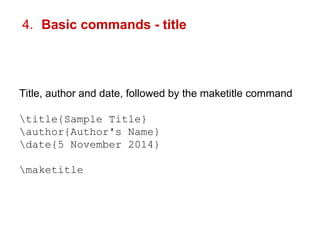 4. Basic commands - title 
Title, author and date, followed by the maketitle command 
title{Sample Title} 
author{Author's Name} 
date{5 November 2014} 
maketitle 
 