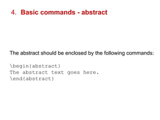 4. Basic commands - abstract 
The abstract should be enclosed by the following commands: 
begin{abstract} 
The abstract text goes here. 
end{abstract} 
 